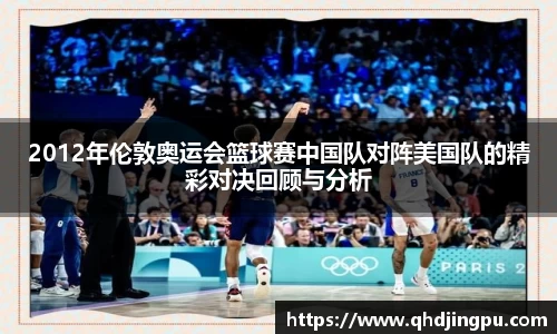 2012年伦敦奥运会篮球赛中国队对阵美国队的精彩对决回顾与分析